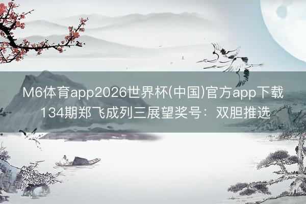 M6体育app2026世界杯(中国)官方app下载 134期郑飞成列三展望奖号：双胆推选
