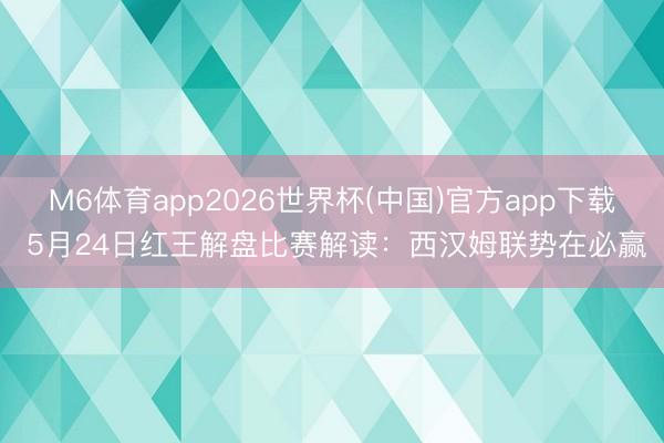M6体育app2026世界杯(中国)官方app下载 5月24日红王解盘比赛解读：西汉姆联势在必赢
