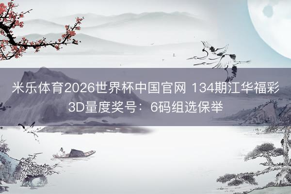 米乐体育2026世界杯中国官网 134期江华福彩3D量度奖号：6码组选保举