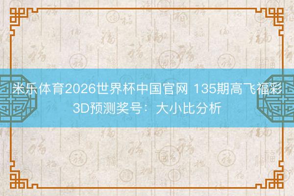 米乐体育2026世界杯中国官网 135期高飞福彩3D预测奖号：大小比分析