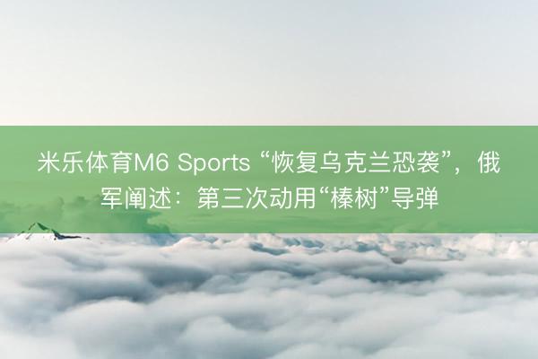 米乐体育M6 Sports “恢复乌克兰恐袭”，俄军阐述：第三次动用“榛树”导弹