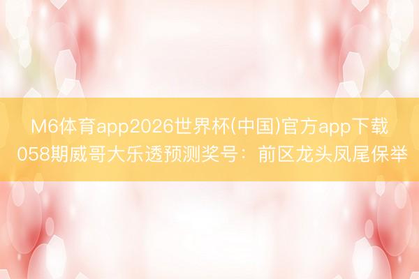 M6体育app2026世界杯(中国)官方app下载 058期威哥大乐透预测奖号：前区龙头凤尾保举