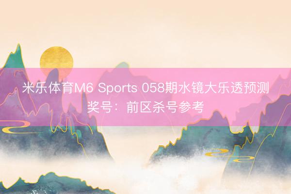 米乐体育M6 Sports 058期水镜大乐透预测奖号：前区杀号参考