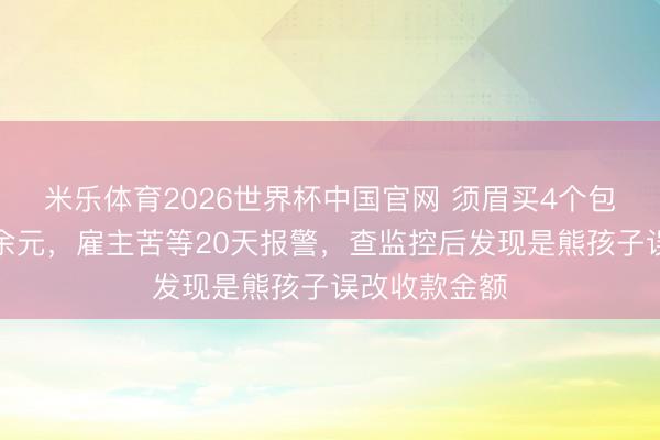 米乐体育2026世界杯中国官网 须眉买4个包子误付两万余元，雇主苦等20天报警，查监控后发现是熊孩子误改收款金额