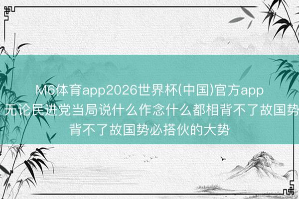 M6体育app2026世界杯(中国)官方app下载 国台办：无论民进党当局说什么作念什么都相背不了故国势必搭伙的大势