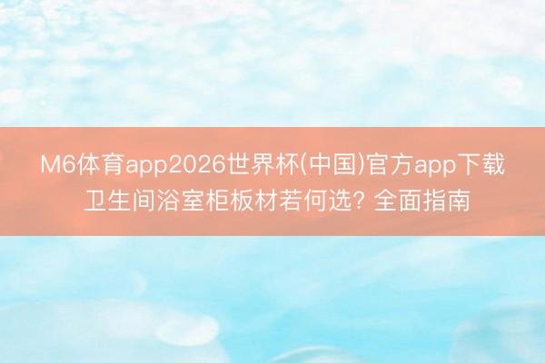 M6体育app2026世界杯(中国)官方app下载 卫生间浴室柜板材若何选? 全面指南