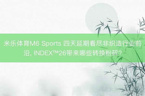 米乐体育M6 Sports 四天延期看尽非织造行业前沿， INDEX™26带来哪些转换粉碎?