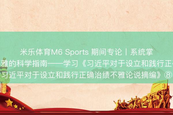 米乐体育M6 Sports 期间专论丨系统掌持设立和践行正确治绩不雅的科学指南——学习《习近平对于设立和践行正确治绩不雅论说摘编》⑧