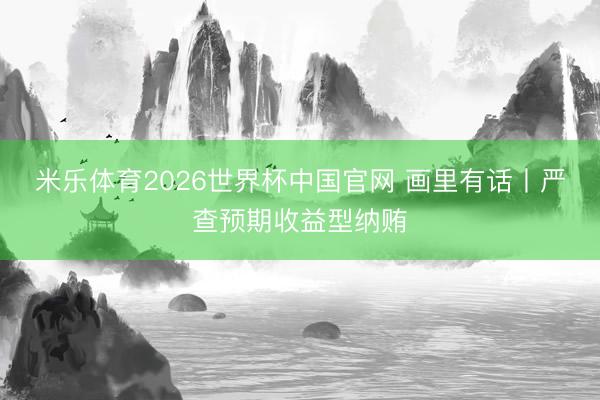 米乐体育2026世界杯中国官网 画里有话丨严查预期收益型纳贿