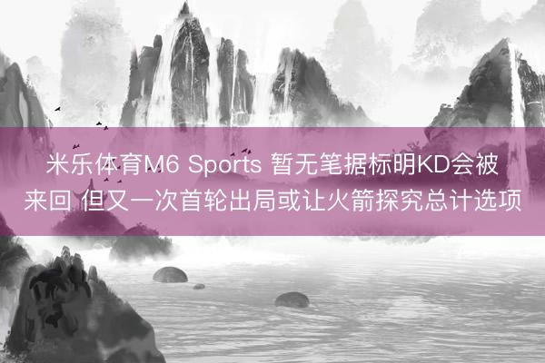 米乐体育M6 Sports 暂无笔据标明KD会被来回 但又一次首轮出局或让火箭探究总计选项