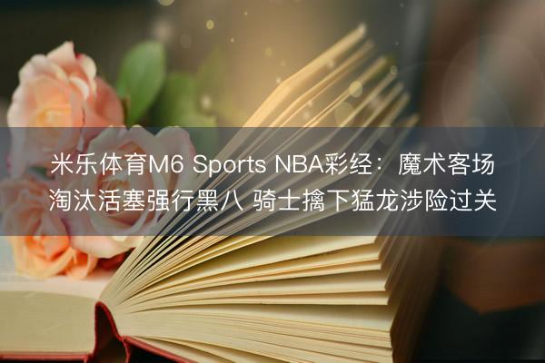 米乐体育M6 Sports NBA彩经：魔术客场淘汰活塞强行黑八 骑士擒下猛龙涉险过关
