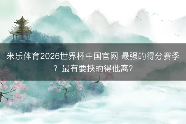 米乐体育2026世界杯中国官网 最强的得分赛季？最有要挟的得仳离？