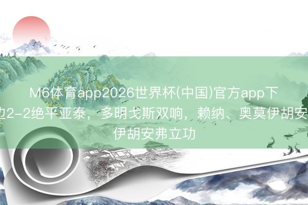 M6体育app2026世界杯(中国)官方app下载 延边2-2绝平亚泰，多明戈斯双响，赖纳、奥莫伊胡安弗立功