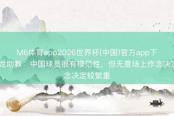 M6体育app2026世界杯(中国)官方app下载 铜梁龙助教：中国球员很有模范性，但无意场上作念决定较繁重