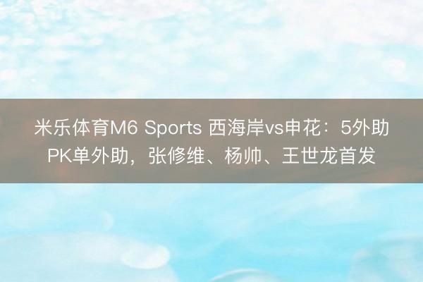 米乐体育M6 Sports 西海岸vs申花：5外助PK单外助，张修维、杨帅、王世龙首发