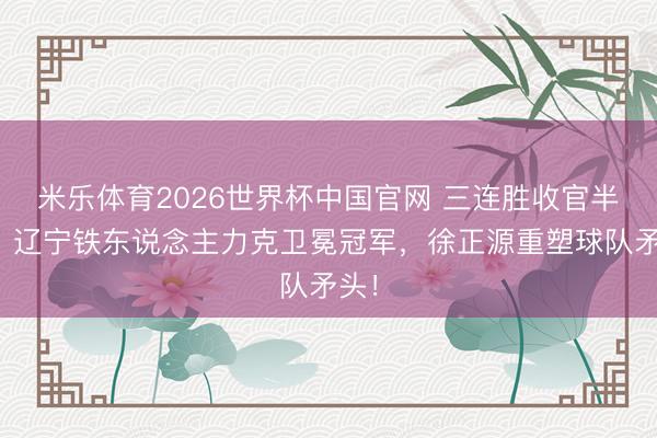 米乐体育2026世界杯中国官网 三连胜收官半程！辽宁铁东说念主力克卫冕冠军，徐正源重塑球队矛头！