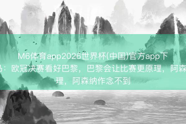 M6体育app2026世界杯(中国)官方app下载 文班亚马：欧冠决赛看好巴黎，巴黎会让比赛更原理，阿森纳作念不到