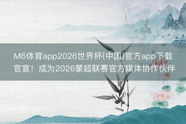 M6体育app2026世界杯(中国)官方app下载 官宣！成为2026蒙超联赛官方媒体协作伙伴