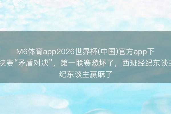 M6体育app2026世界杯(中国)官方app下载 欧冠决赛“矛盾对决”，第一联赛愁坏了，西班经纪东谈主赢麻了