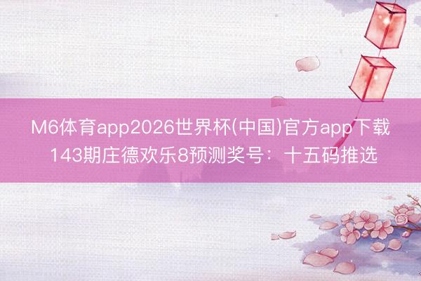 M6体育app2026世界杯(中国)官方app下载 143期庄德欢乐8预测奖号：十五码推选