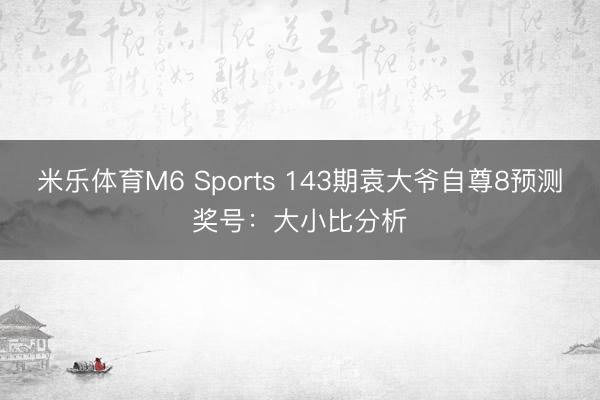 米乐体育M6 Sports 143期袁大爷自尊8预测奖号:大小比分析