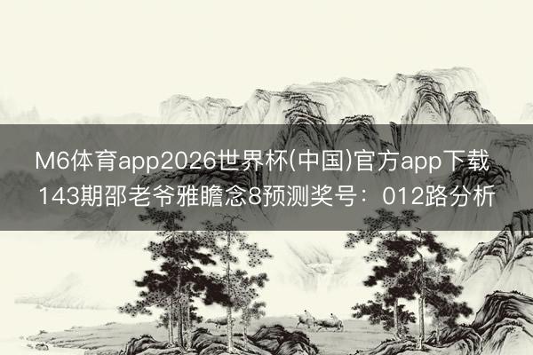M6体育app2026世界杯(中国)官方app下载 143期邵老爷雅瞻念8预测奖号：012路分析