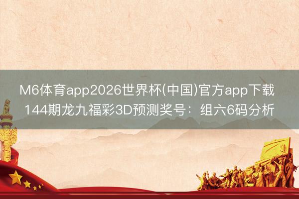 M6体育app2026世界杯(中国)官方app下载 144期龙九福彩3D预测奖号：组六6码分析