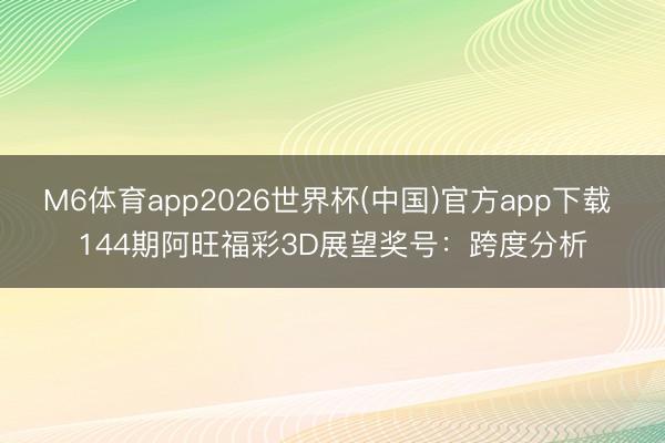 M6体育app2026世界杯(中国)官方app下载 144期阿旺福彩3D展望奖号：跨度分析
