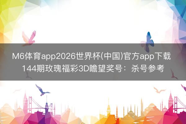 M6体育app2026世界杯(中国)官方app下载 144期玫瑰福彩3D瞻望奖号：杀号参考