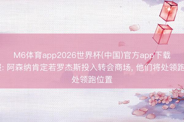 M6体育app2026世界杯(中国)官方app下载 镜报: 阿森纳肯定若罗杰斯投入转会商场， 他们将处领跑位置