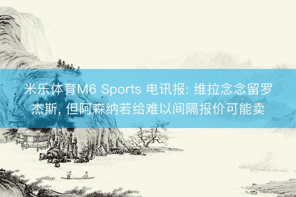 米乐体育M6 Sports 电讯报: 维拉念念留罗杰斯， 但阿森纳若给难以间隔报价可能卖