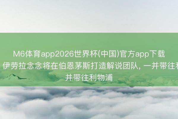 M6体育app2026世界杯(中国)官方app下载 记者: 伊劳拉念念将在伯恩茅斯打造解说团队， 一并带往利物浦