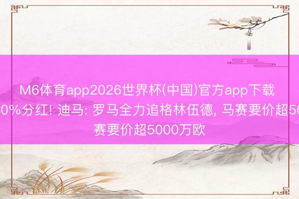 M6体育app2026世界杯(中国)官方app下载 曼联有40%分红! 迪马: 罗马全力追格林伍德， 马赛要价超5000万欧