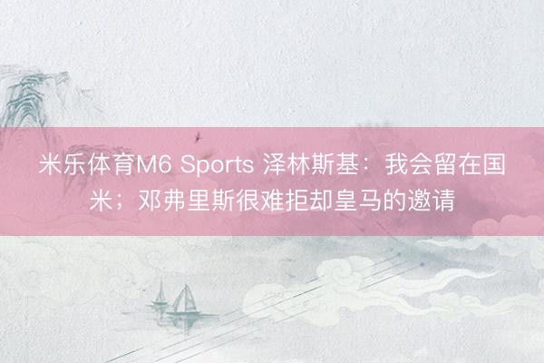 米乐体育M6 Sports 泽林斯基:我会留在国米;邓弗里斯很难拒却皇马的邀请