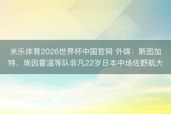 米乐体育2026世界杯中国官网 外媒：斯图加特、埃因霍温等队非凡22岁日本中场佐野航大