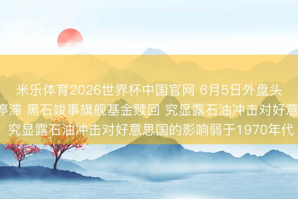 米乐体育2026世界杯中国官网 6月5日外盘头条：好意思伊研究堕入停滞 黑石竣事旗舰基金赎回 究显露石油冲击对好意思国的影响弱于1970年代