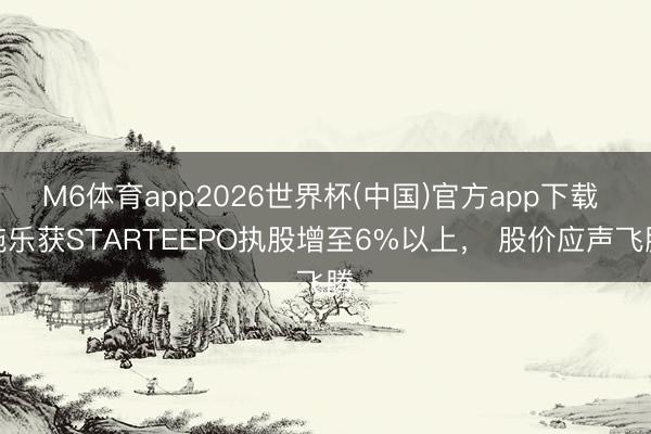 M6体育app2026世界杯(中国)官方app下载 施乐获STARTEEPO执股增至6%以上， 股价应声飞腾
