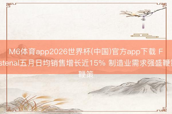 M6体育app2026世界杯(中国)官方app下载 Fastenal五月日均销售增长近15% 制造业需求强盛鞭策