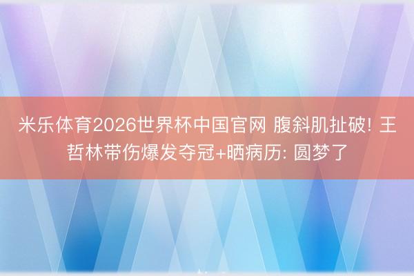 米乐体育2026世界杯中国官网 腹斜肌扯破! 王哲林带伤爆发夺冠+晒病历: 圆梦了
