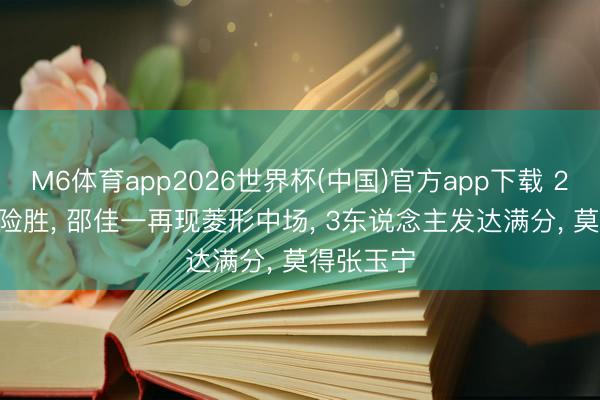 M6体育app2026世界杯(中国)官方app下载 2-1， 国足险胜， 邵佳一再现菱形中场， 3东说念主发达满分， 莫得张玉宁
