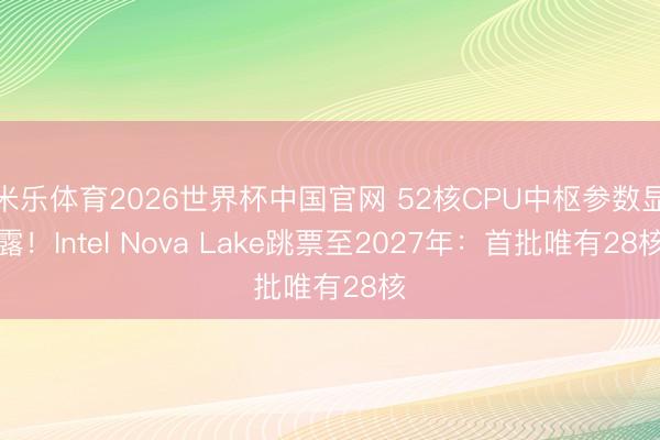 米乐体育2026世界杯中国官网 52核CPU中枢参数显露！Intel Nova Lake跳票至2027年：首批唯有28核