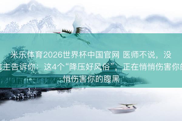 米乐体育2026世界杯中国官网 医师不说，没东说念主告诉你：这4个“降压好风俗”，正在悄悄伤害你的腹黑
