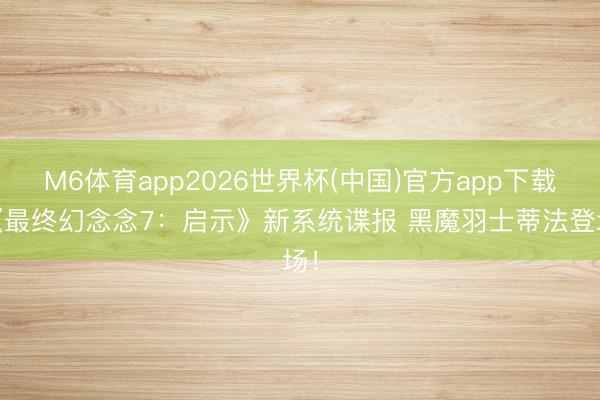 M6体育app2026世界杯(中国)官方app下载 《最终幻念念7：启示》新系统谍报 黑魔羽士蒂法登场！