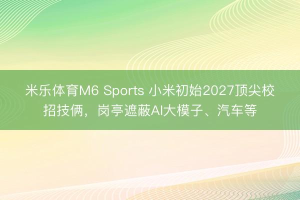 米乐体育M6 Sports 小米初始2027顶尖校招技俩，岗亭遮蔽AI大模子、汽车等