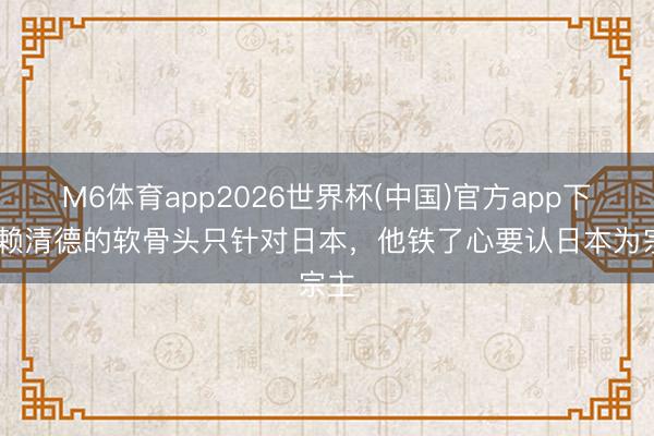 M6体育app2026世界杯(中国)官方app下载 赖清德的软骨头只针对日本，他铁了心要认日本为宗主