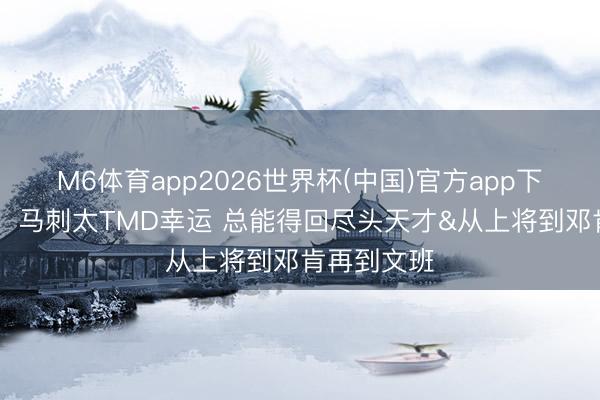 M6体育app2026世界杯(中国)官方app下载 詹姆斯：马刺太TMD幸运 总能得回尽头天才&从上将到邓肯再到文班