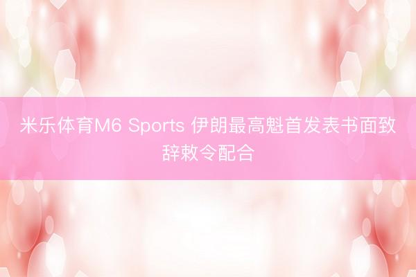 米乐体育M6 Sports 伊朗最高魁首发表书面致辞敕令配合