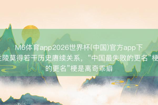 M6体育app2026世界杯(中国)官方app下载 枣庄与兰陵莫得若干历史赓续关系,“中国最失败的更名”梗是离奇乖癖