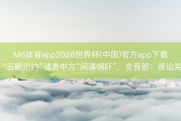M6体育app2026世界杯(中国)官方app下载 “五眼定约”谴责中方“间谍恫吓”，支吾部：很讪笑