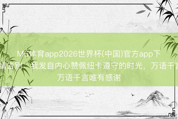M6体育app2026世界杯(中国)官方app下载 戈登深情告别：我发自内心赞佩纽卡遵守的时光，万语千言唯有感谢